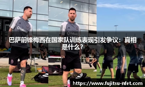 巴萨前锋梅西在国家队训练表现引发争议：真相是什么？