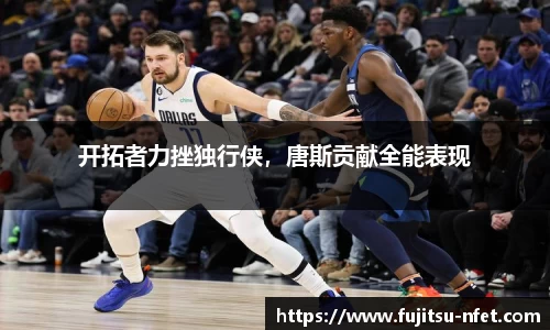 开拓者力挫独行侠，唐斯贡献全能表现