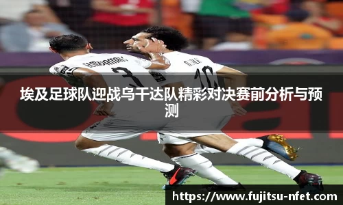 埃及足球队迎战乌干达队精彩对决赛前分析与预测