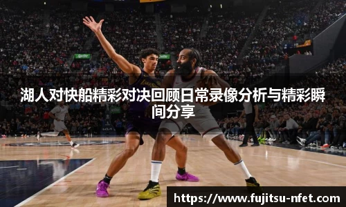 湖人对快船精彩对决回顾日常录像分析与精彩瞬间分享
