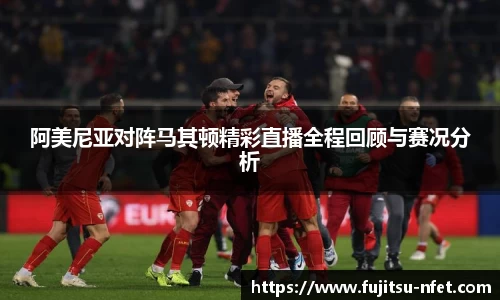 阿美尼亚对阵马其顿精彩直播全程回顾与赛况分析
