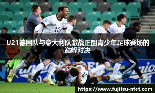U21德国队与意大利队激战正酣青少年足球赛场的巅峰对决