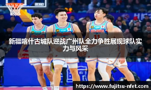 新疆喀什古城队迎战广州队全力争胜展现球队实力与风采