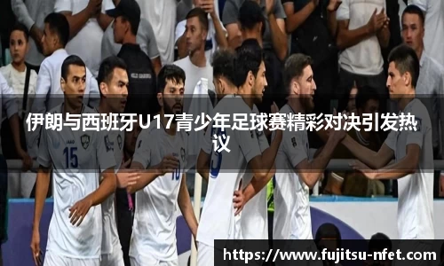 伊朗与西班牙U17青少年足球赛精彩对决引发热议